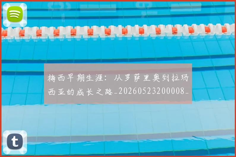 梅西早期生涯：从罗萨里奥到拉玛西亚的成长之路_20260523200008_20260609223034