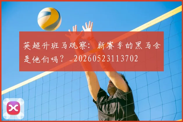 英超升班马观察：新赛季的黑马会是他们吗？_20260523113702