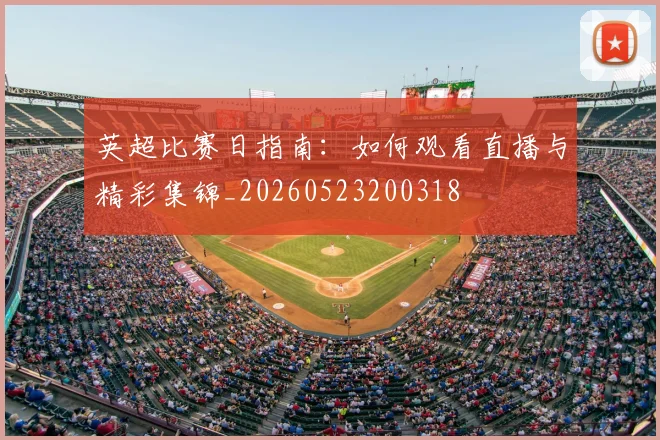 英超比赛日指南：如何观看直播与精彩集锦_20260523200318