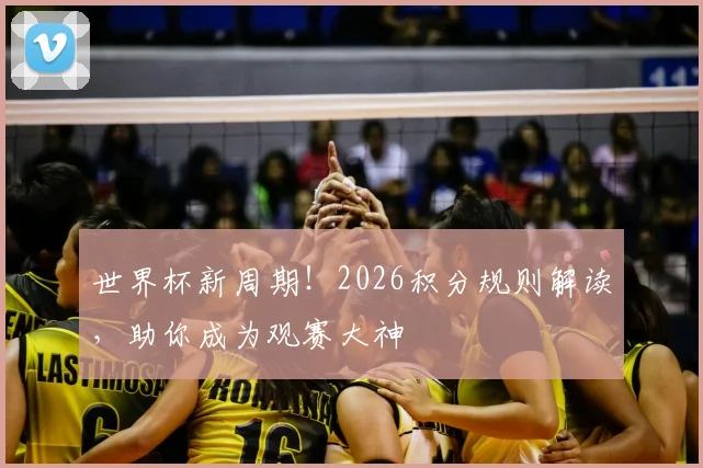 世界杯新周期！2026积分规则解读，助你成为观赛大神