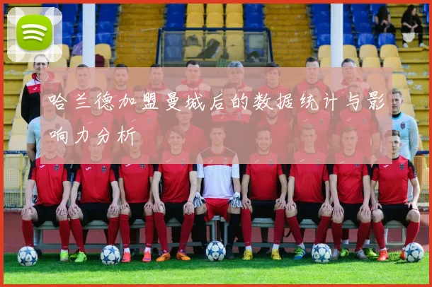 哈兰德加盟曼城后的数据统计与影响力分析