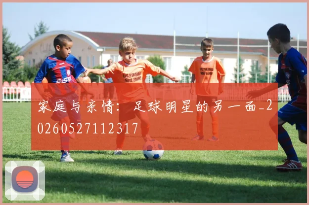 家庭与亲情：足球明星的另一面_20260527112317