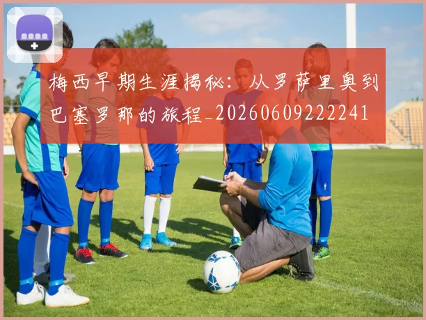 梅西早期生涯揭秘：从罗萨里奥到巴塞罗那的旅程_20260609222241