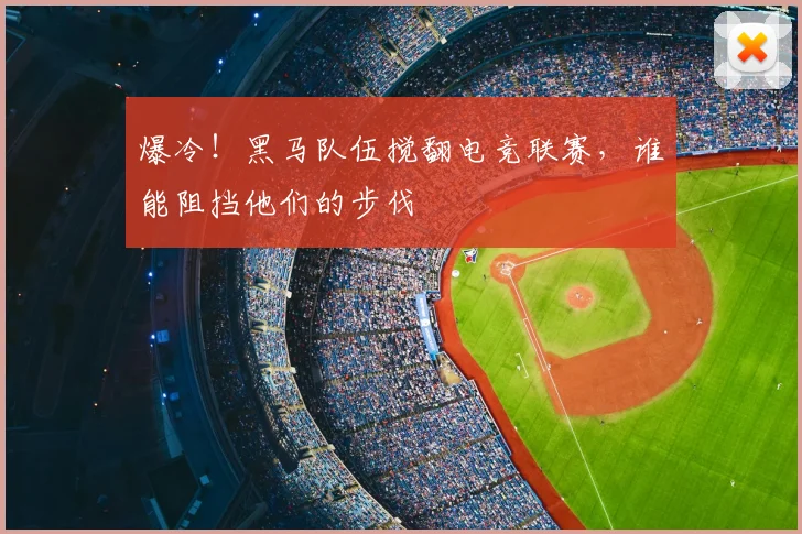 爆冷！黑马队伍搅翻电竞联赛，谁能阻挡他们的步伐