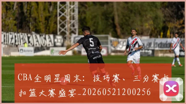 CBA全明星周末：技巧赛、三分赛与扣篮大赛盛宴_20260521200256