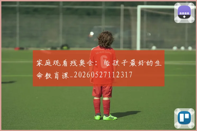 家庭观看残奥会：给孩子最好的生命教育课_20260527112317