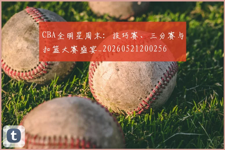 CBA全明星周末：技巧赛、三分赛与扣篮大赛盛宴_20260521200256