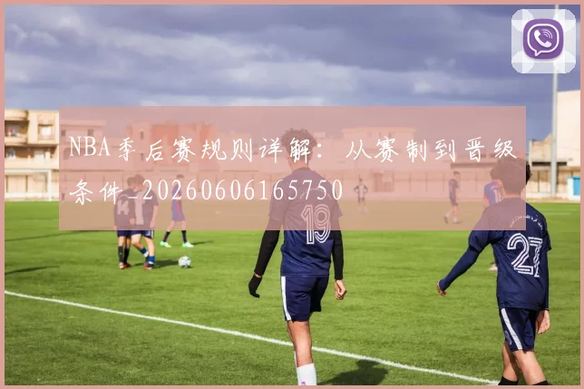 NBA季后赛规则详解:从赛制到晋级条件_20260606165750