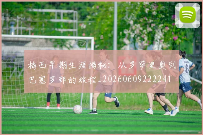 梅西早期生涯揭秘：从罗萨里奥到巴塞罗那的旅程_20260609222241