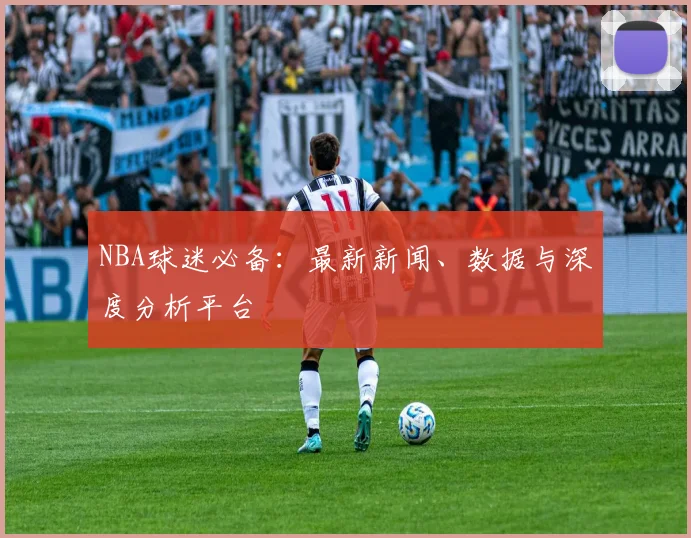 NBA球迷必备:最新新闻、数据与深度分析平台