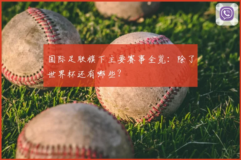 国际足联旗下主要赛事全览:除了世界杯还有哪些?