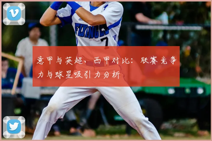 意甲与英超、西甲对比：联赛竞争力与球星吸引力分析
