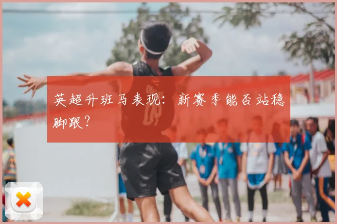 英超升班马表现：新赛季能否站稳脚跟？