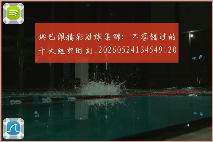 姆巴佩精彩进球集锦:不容错过的十大经典时刻_20260524134549_20260609132830