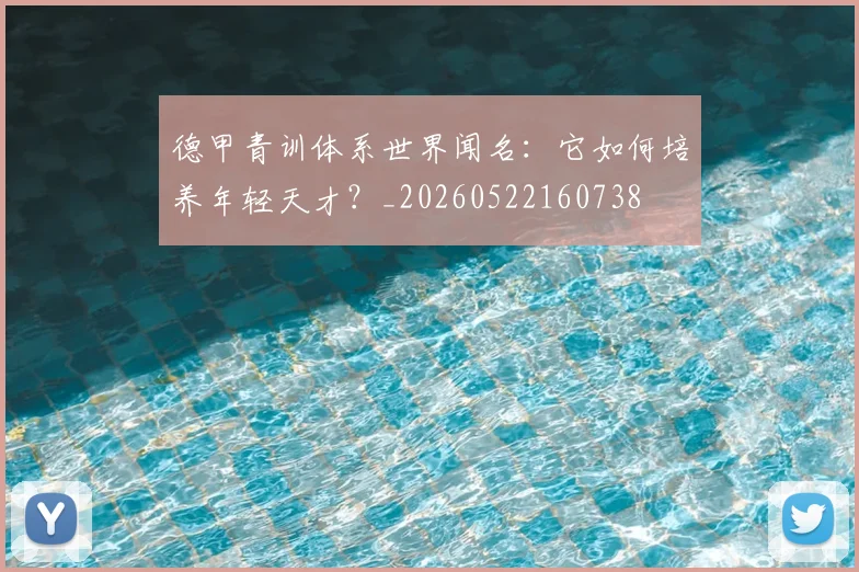 德甲青训体系世界闻名：它如何培养年轻天才？_20260522160738