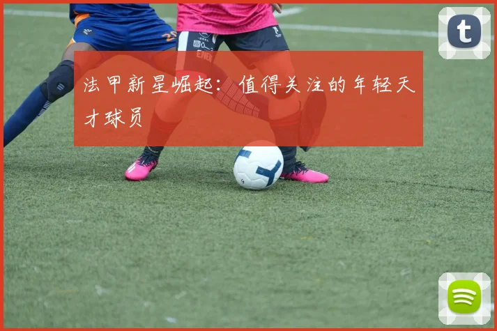 法甲新星崛起：值得关注的年轻天才球员