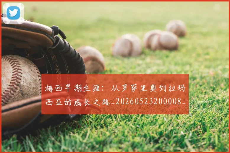 梅西早期生涯：从罗萨里奥到拉玛西亚的成长之路_20260523200008_20260609223034