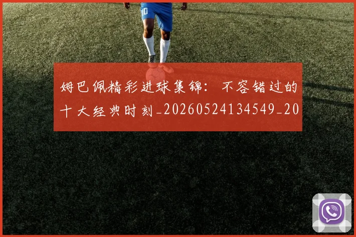 姆巴佩精彩进球集锦：不容错过的十大经典时刻_20260524134549_20260609132830