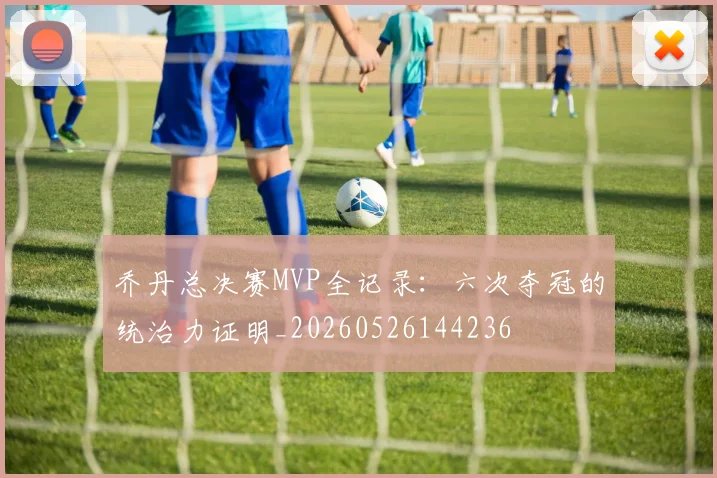 乔丹总决赛MVP全记录:六次夺冠的统治力证明_20260526144236