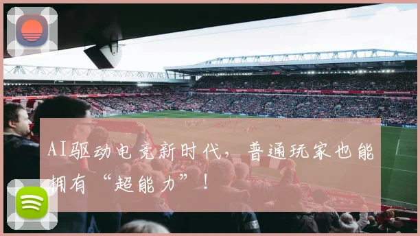 AI驱动电竞新时代，普通玩家也能拥有“超能力”！