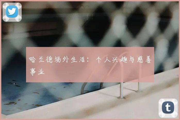 哈兰德场外生活:个人兴趣与慈善事业