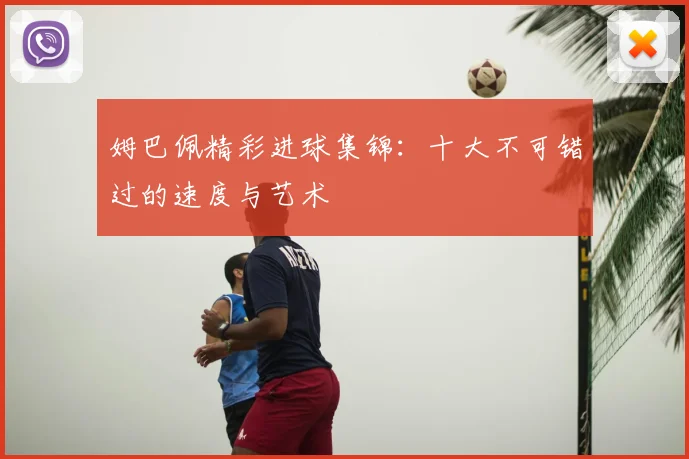 姆巴佩精彩进球集锦:十大不可错过的速度与艺术