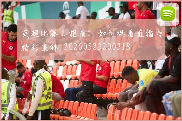 英超比赛日指南：如何观看直播与精彩集锦_20260523200318