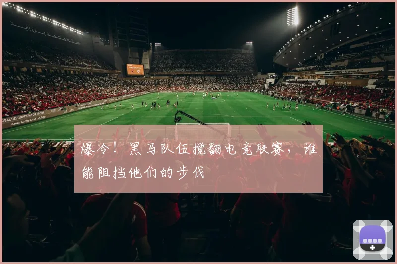 爆冷！黑马队伍搅翻电竞联赛，谁能阻挡他们的步伐