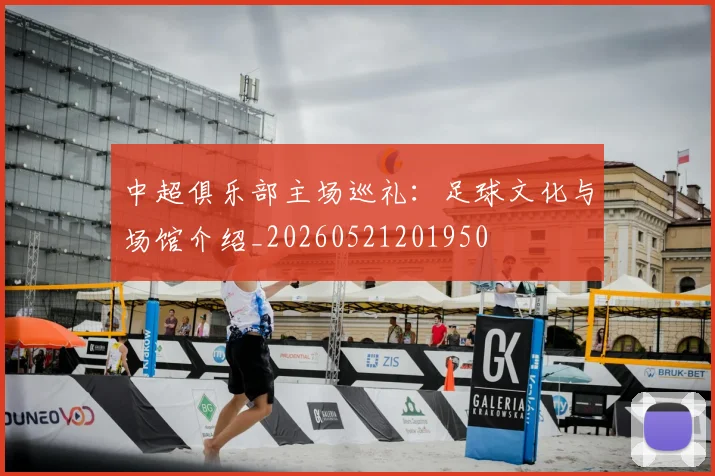 中超俱乐部主场巡礼：足球文化与场馆介绍_20260521201950