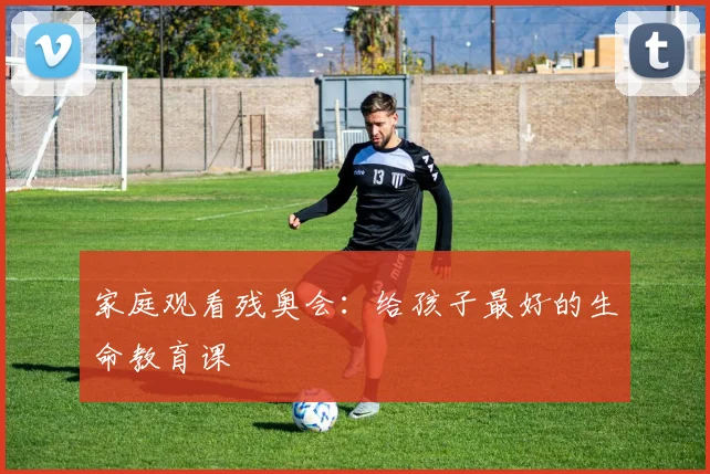 家庭观看残奥会：给孩子最好的生命教育课