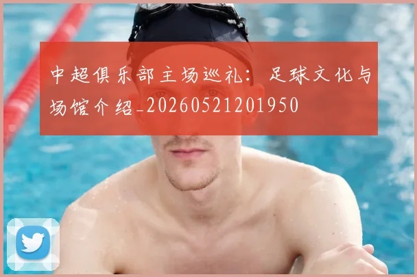 中超俱乐部主场巡礼：足球文化与场馆介绍_20260521201950
