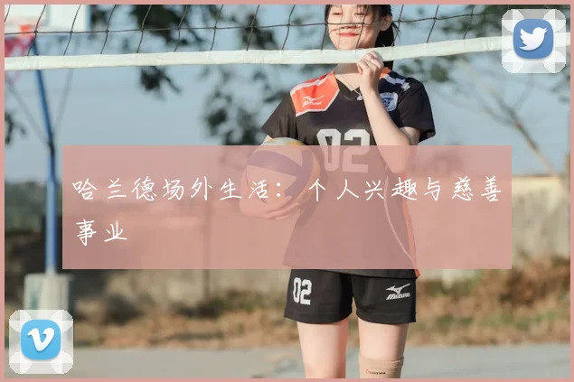 哈兰德场外生活:个人兴趣与慈善事业
