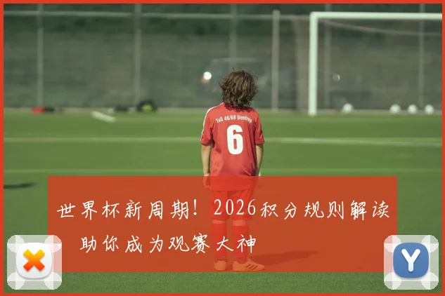 世界杯新周期！2026积分规则解读，助你成为观赛大神
